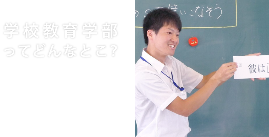 学校教育学部ってどんなとこ？学校教育学部では、幼児・児童・生徒の成長と発達に関する総合的な理解にたち全教科・領域にわたる優れた指導能力を備えた初等教育教員及び中学校教員を養成します。